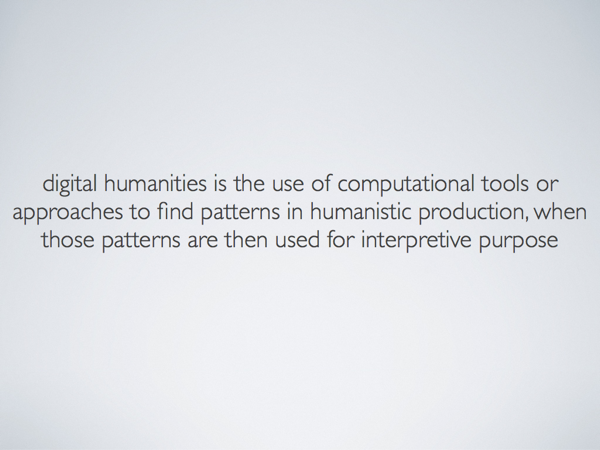 the slide reads 'digital humanities is the use of computational tools or approaches to find patterns in humanistic production, when those patterns are then used for interpretive purpose'