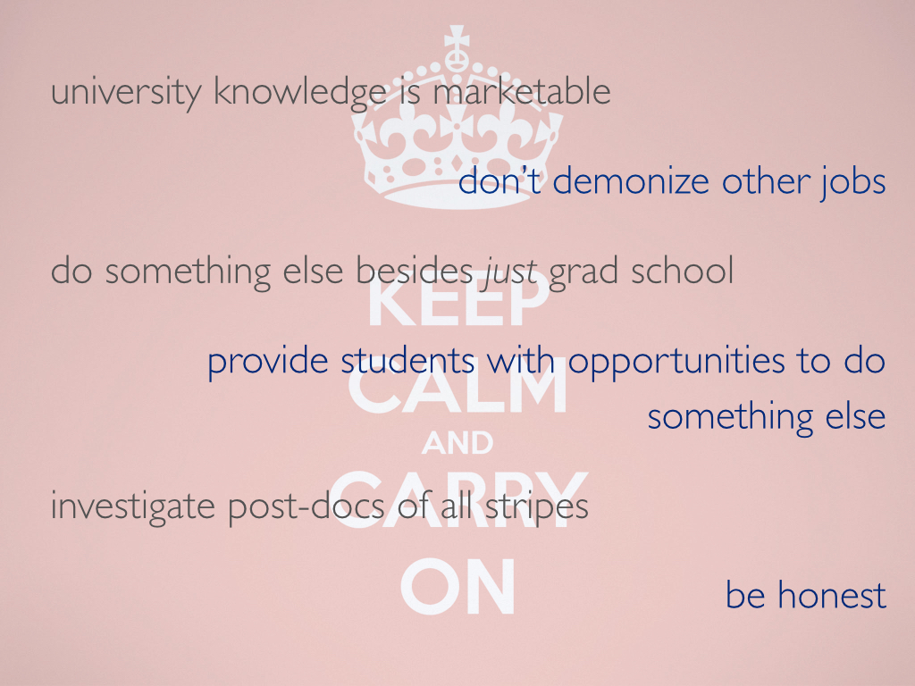 The 'Keep Calm and Carry On' poster with the following phrases superimposed on it: 'university knowledge is marketable,' 'don't demonize other jobs,' 'do something else besides just grad school,' 'provide students with opportunities to do something else,' 'investigate post-docs of all stripes,' 'be honest.'